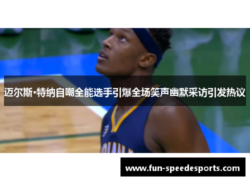 迈尔斯·特纳自嘲全能选手引爆全场笑声幽默采访引发热议