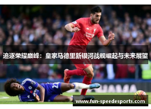 追逐荣耀巅峰：皇家马德里新银河战舰崛起与未来展望