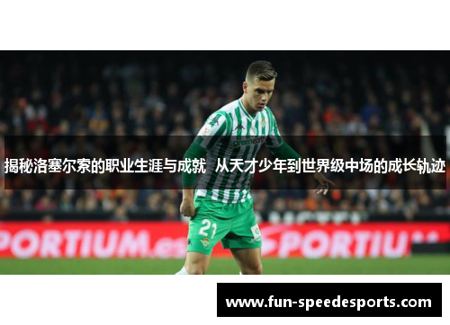 揭秘洛塞尔索的职业生涯与成就  从天才少年到世界级中场的成长轨迹