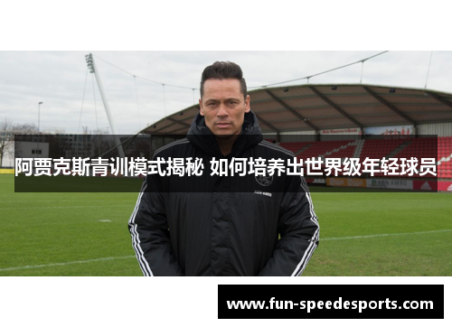 阿贾克斯青训模式揭秘 如何培养出世界级年轻球员 阿贾克斯青训模式揭秘 如何培养出世界级年轻球员