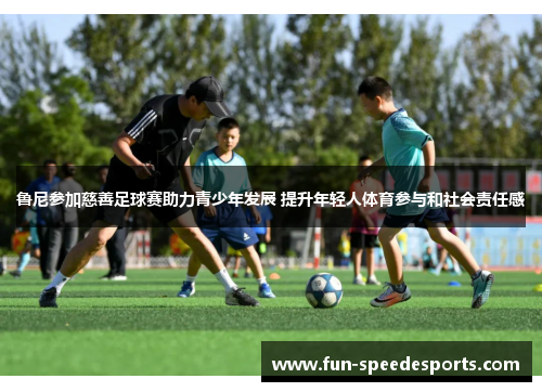 鲁尼参加慈善足球赛助力青少年发展 提升年轻人体育参与和社会责任感