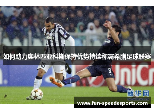 如何助力奥林匹亚科斯保持优势持续称霸希腊足球联赛