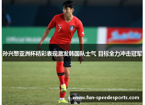 孙兴慜亚洲杯精彩表现激发韩国队士气 目标全力冲击冠军